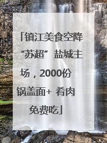 镇江美食空降“苏超”盐城主场，2000份锅盖面+ 肴肉免费吃