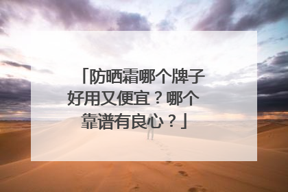 防晒霜哪个牌子好用又便宜？哪个靠谱有良心？