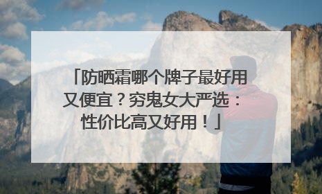 防晒霜哪个牌子最好用又便宜？穷鬼女大严选：性价比高又好用！