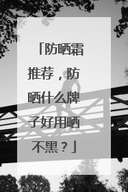 防晒霜推荐，防晒什么牌子好用晒不黑？
