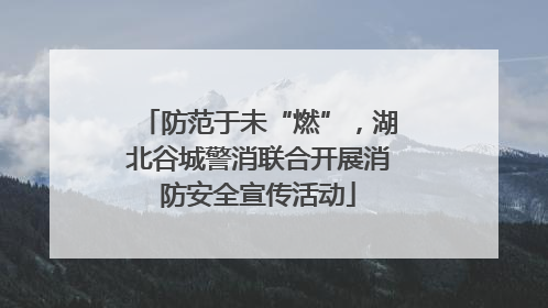 防范于未“燃”，湖北谷城警消联合开展消防安全宣传活动