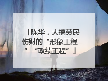 陈华，大搞劳民伤财的“形象工程”“政绩工程”