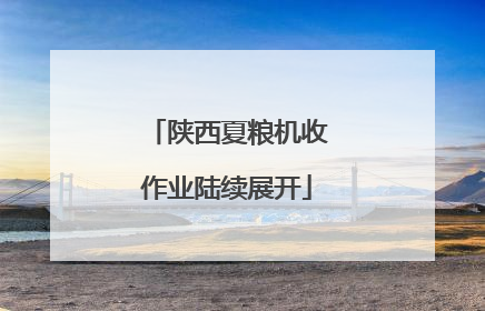 陕西夏粮机收作业陆续展开