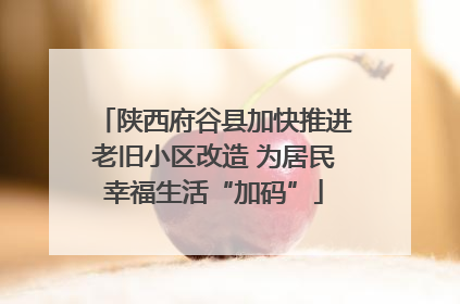 陕西府谷县加快推进老旧小区改造 为居民幸福生活“加码”