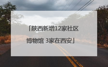 陕西新增12家社区博物馆 3家在西安
