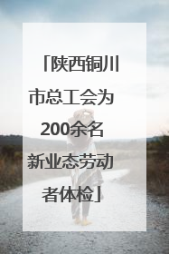 陕西铜川市总工会为200余名新业态劳动者体检