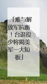 难与解放军抗衡！台退役少将揭美军一大短板
