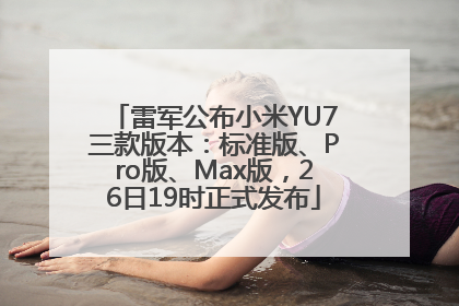 雷军公布小米YU7三款版本：标准版、Pro版、Max版，26日19时正式发布