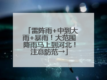 雷阵雨+中到大雨+暴雨！大范围降雨马上到河北！注意防范→