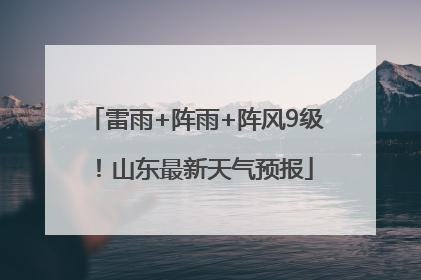 雷雨+阵雨+阵风9级！山东最新天气预报