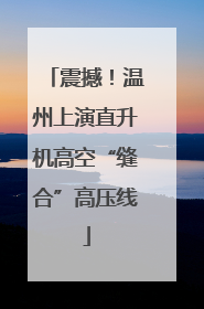 震撼！温州上演直升机高空“缝合”高压线