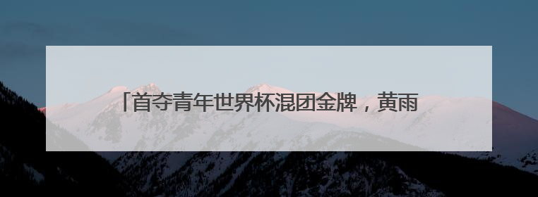 首夺青年世界杯混团金牌，黄雨婷“做好自己，就是最强底气”