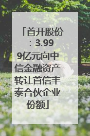首开股份：3.999亿元向中信金融资产转让首信丰泰合伙企业份额
