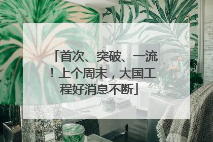 首次、突破、一流！上个周末，大国工程好消息不断
