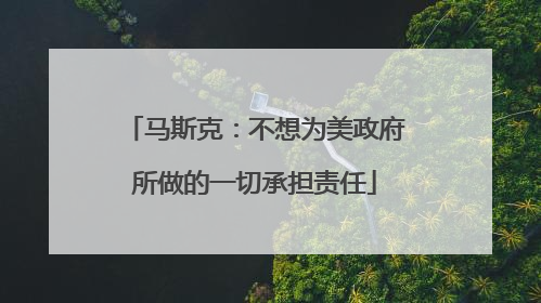 马斯克：不想为美政府所做的一切承担责任