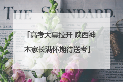 高考大幕拉开 陕西神木家长满怀期待送考