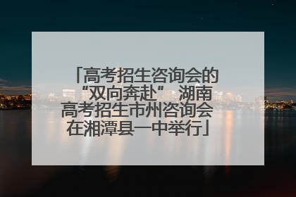 高考招生咨询会的“双向奔赴” 湖南高考招生市州咨询会在湘潭县一中举行