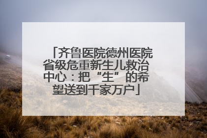 齐鲁医院德州医院省级危重新生儿救治中心：把“生”的希望送到千家万户