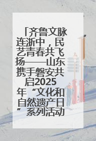 齐鲁文脉连浙中，民艺青春共飞扬——山东携手磐安共启2025年“文化和自然遗产日”系列活动