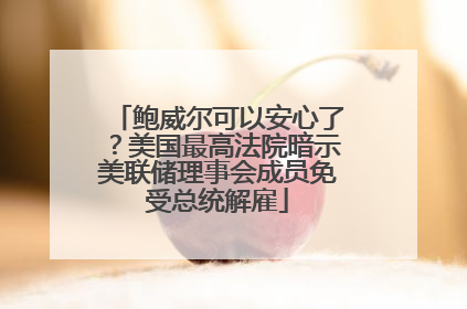 鲍威尔可以安心了？美国最高法院暗示美联储理事会成员免受总统解雇