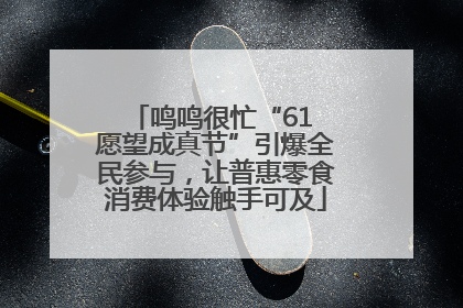 鸣鸣很忙“61 愿望成真节”引爆全民参与，让普惠零食消费体验触手可及