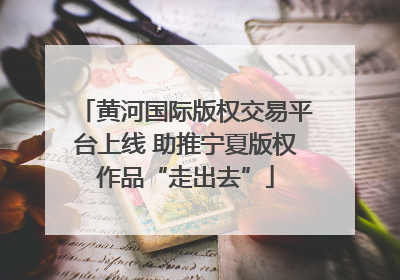 黄河国际版权交易平台上线 助推宁夏版权作品“走出去”