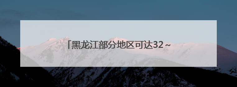 黑龙江部分地区可达32～34℃！什么时候降温？
