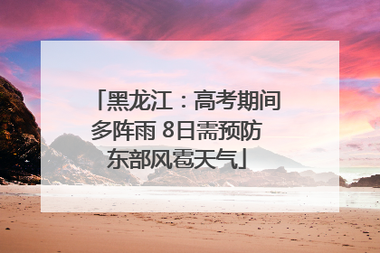 黑龙江：高考期间多阵雨 8日需预防东部风雹天气