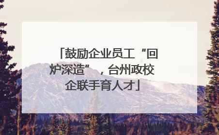 鼓励企业员工“回炉深造”，台州政校企联手育人才