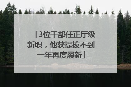 3位干部任正厅级新职，他获提拔不到一年再度履新