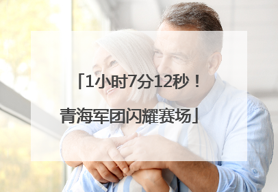 1小时7分12秒！青海军团闪耀赛场