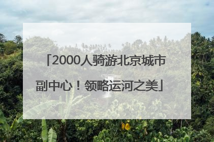 2000人骑游北京城市副中心！领略运河之美