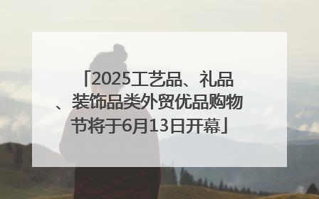 2025工艺品、礼品、装饰品类外贸优品购物节将于6月13日开幕