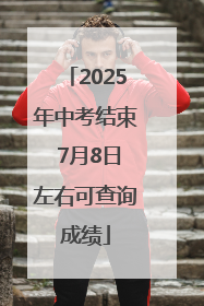 2025年中考结束 7月8日左右可查询成绩