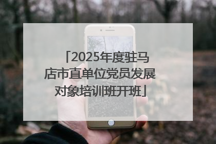 2025年度驻马店市直单位党员发展对象培训班开班
