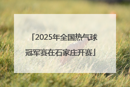 2025年全国热气球冠军赛在石家庄开赛