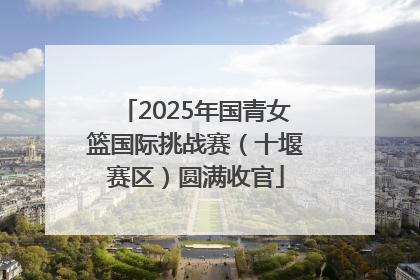 2025年国青女篮国际挑战赛（十堰赛区）圆满收官
