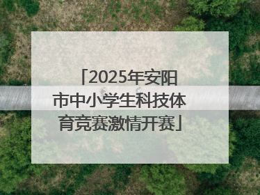 2025年安阳市中小学生科技体育竞赛激情开赛