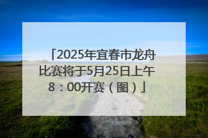 2025年宜春市龙舟比赛将于5月25日上午8：00开赛（图）
