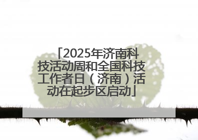 2025年济南科技活动周和全国科技工作者日（济南）活动在起步区启动