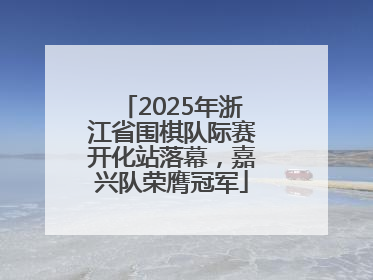 2025年浙江省围棋队际赛开化站落幕，嘉兴队荣膺冠军