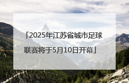 2025年江苏省城市足球联赛将于5月10日开幕