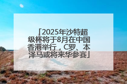 2025年沙特超级杯将于8月在中国香港举行，C罗、本泽马或将来华参赛