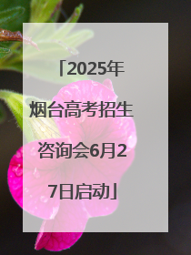2025年烟台高考招生咨询会6月27日启动