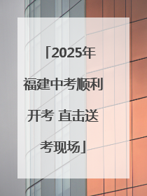 2025年福建中考顺利开考 直击送考现场