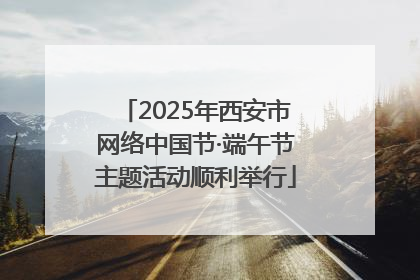 2025年西安市网络中国节·端午节主题活动顺利举行