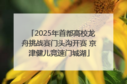 2025年首都高校龙舟挑战赛门头沟开赛 京津健儿竞速门城湖