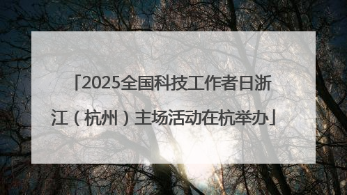 2025全国科技工作者日浙江（杭州）主场活动在杭举办