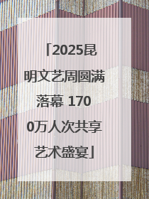 2025昆明文艺周圆满落幕 1700万人次共享艺术盛宴