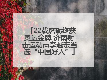 22载磨砺终获奥运金牌 济南射击运动员李越宏当选“中国好人”